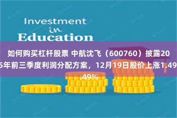 如何购买杠杆股票 中航沈飞(600760)披露2025年前三季度利润分配方案,12月19日股价上涨1.49%
