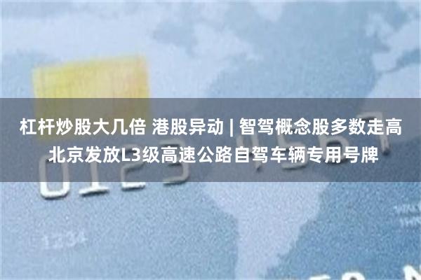 杠杆炒股大几倍 港股异动 | 智驾概念股多数走高 北京发放L3级高速公路自驾车辆专用号牌