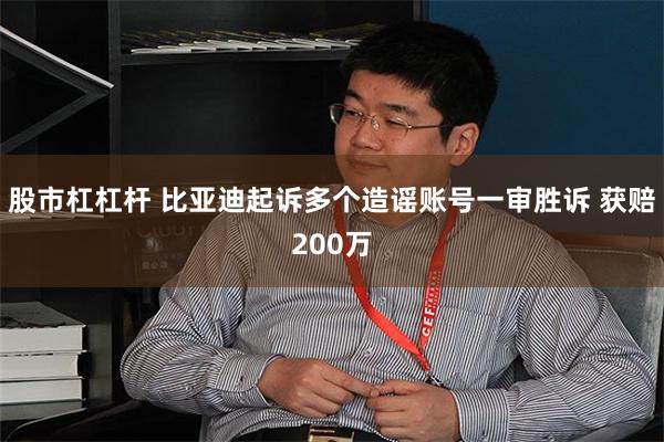 股市杠杠杆 比亚迪起诉多个造谣账号一审胜诉 获赔200万