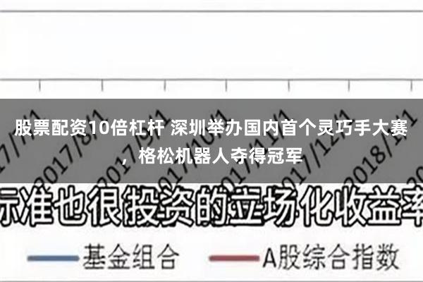 股票配资10倍杠杆 深圳举办国内首个灵巧手大赛，格松机器人夺得冠军