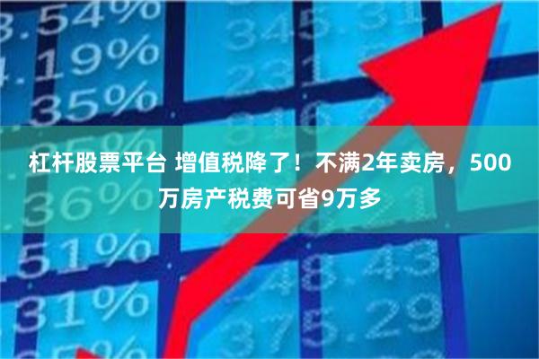 杠杆股票平台 增值税降了!不满2年卖房,500万房产税费可省9万多