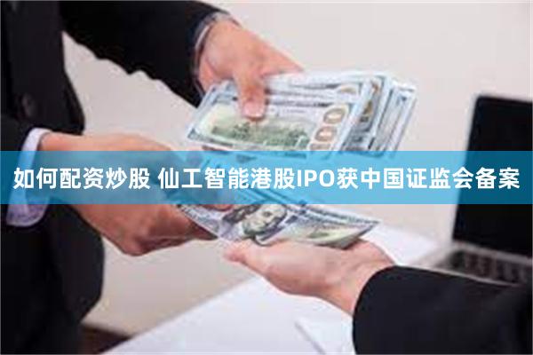 如何配资炒股 仙工智能港股IPO获中国证监会备案