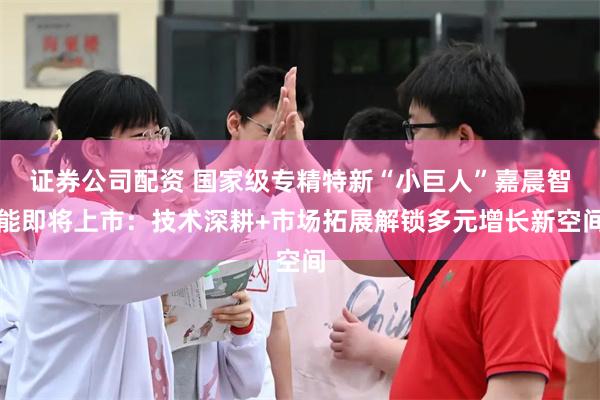 证券公司配资 国家级专精特新“小巨人”嘉晨智能即将上市：技术深耕+市场拓展解锁多元增长新空间