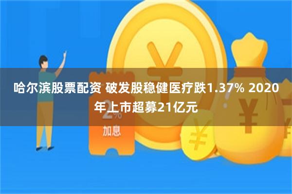 哈尔滨股票配资 破发股稳健医疗跌1.37% 2020年上市超募21亿元