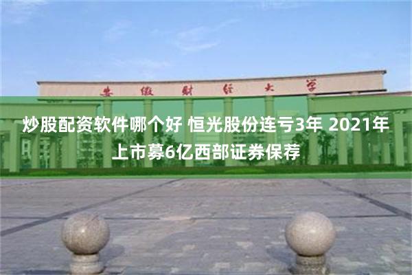 炒股配资软件哪个好 恒光股份连亏3年 2021年上市募6亿西部证券保荐