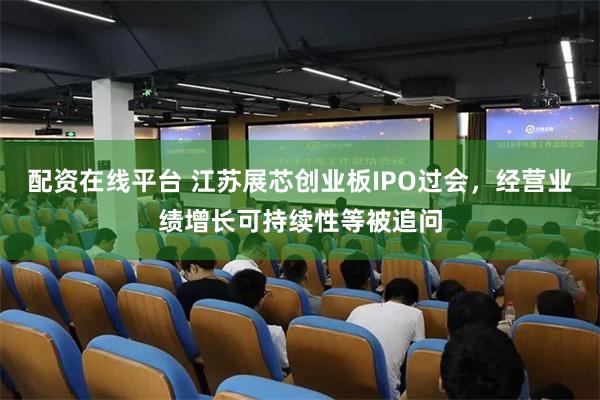 配资在线平台 江苏展芯创业板IPO过会，经营业绩增长可持续性等被追问