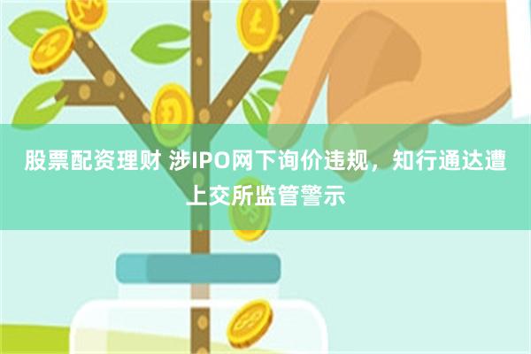 股票配资理财 涉IPO网下询价违规，知行通达遭上交所监管警示