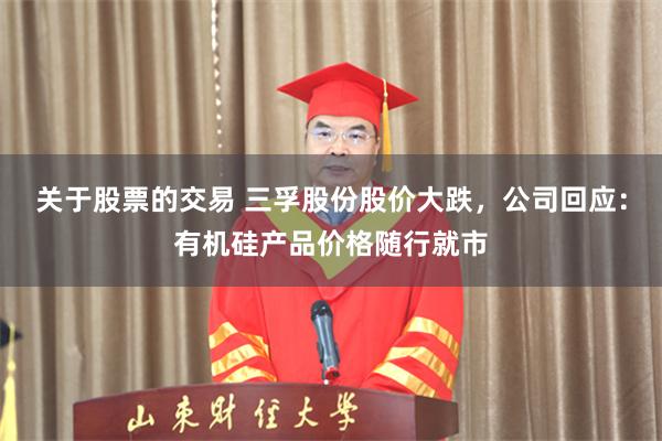 关于股票的交易 三孚股份股价大跌，公司回应：有机硅产品价格随行就市