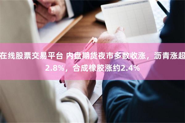 在线股票交易平台 内盘期货夜市多数收涨，沥青涨超2.8%，合成橡胶涨约2.4%