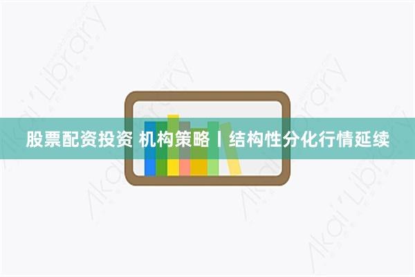 股票配资投资 机构策略丨结构性分化行情延续