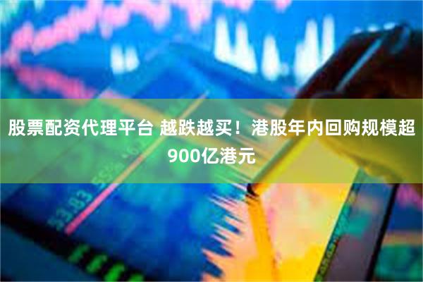 股票配资代理平台 越跌越买！港股年内回购规模超900亿港元