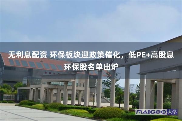 无利息配资 环保板块迎政策催化，低PE+高股息环保股名单出炉