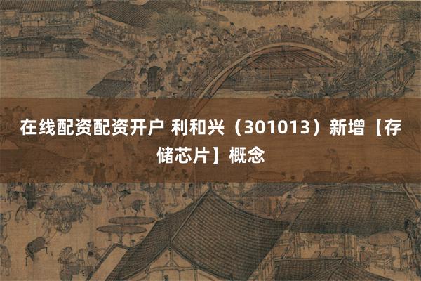 在线配资配资开户 利和兴（301013）新增【存储芯片】概念