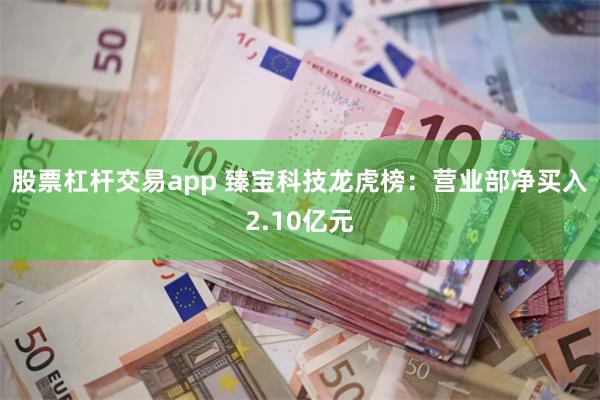 股票杠杆交易app 臻宝科技龙虎榜：营业部净买入2.10亿元