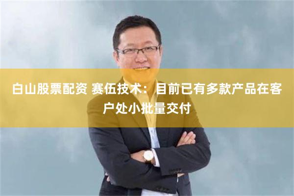 白山股票配资 赛伍技术:目前已有多款产品在客户处小批量交付