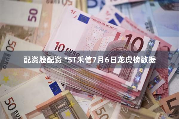 配资股配资 *ST禾信7月6日龙虎榜数据