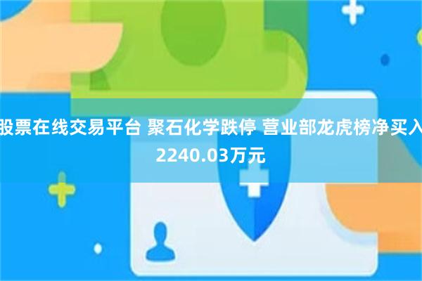 股票在线交易平台 聚石化学跌停 营业部龙虎榜净买入2240.03万元
