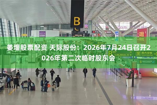 姜堰股票配资 天际股份：2026年7月24日召开2026年第二次临时股东会