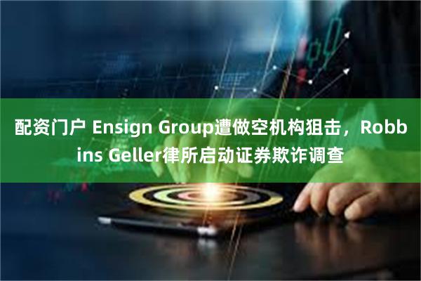 配资门户 Ensign Group遭做空机构狙击,Robbins Geller律所启动证券欺诈调查