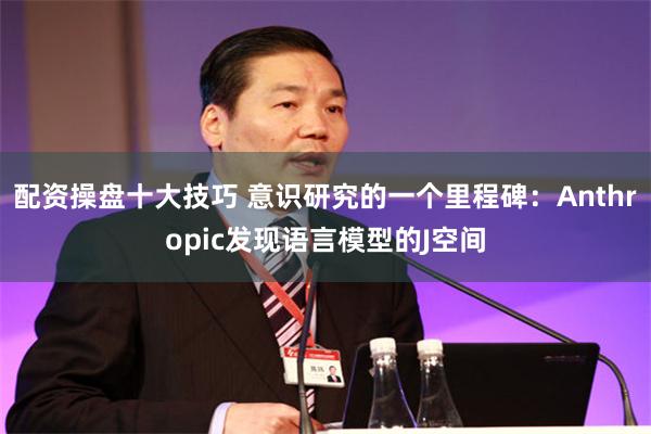 配资操盘十大技巧 意识研究的一个里程碑：Anthropic发现语言模型的J空间