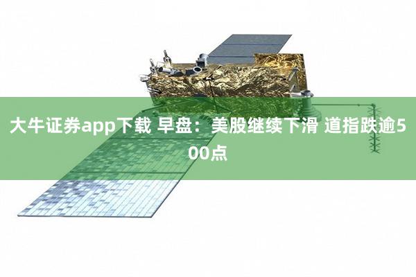 大牛证券app下载 早盘：美股继续下滑 道指跌逾500点