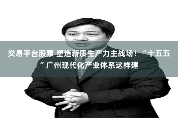 交易平台股票 塑造新质生产力主战场！“十五五”广州现代化产业体系这样建