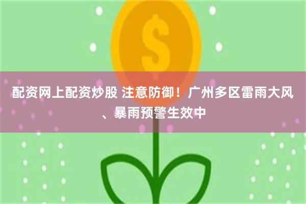 配资网上配资炒股 注意防御！广州多区雷雨大风、暴雨预警生效中