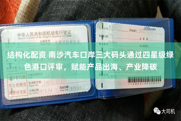 结构化配资 南沙汽车口岸三大码头通过四星级绿色港口评审，赋能产品出海、产业降碳