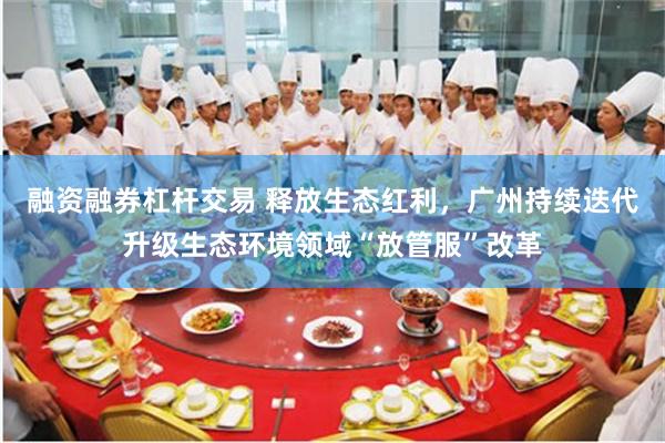 融资融券杠杆交易 释放生态红利,广州持续迭代升级生态环境领域“放管服”改革