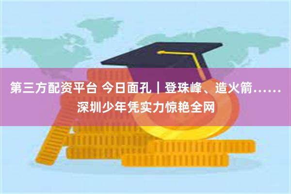 第三方配资平台 今日面孔｜登珠峰、造火箭……深圳少年凭实力惊艳全网
