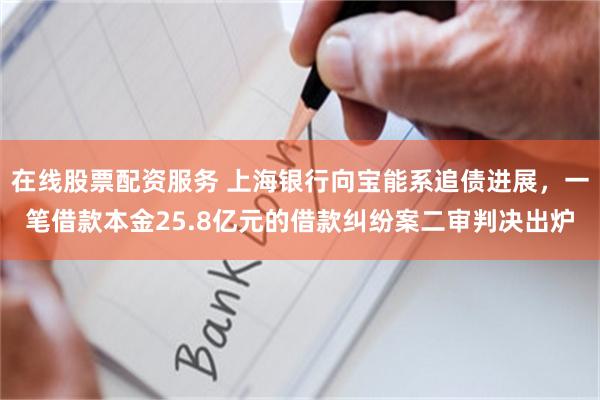 在线股票配资服务 上海银行向宝能系追债进展，一笔借款本金25.8亿元的借款纠纷案二审判决出炉