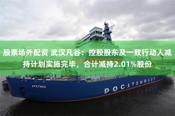 股票场外配资 武汉凡谷:控股股东及一致行动人减持计划实施完毕,合计减持2.01%股份