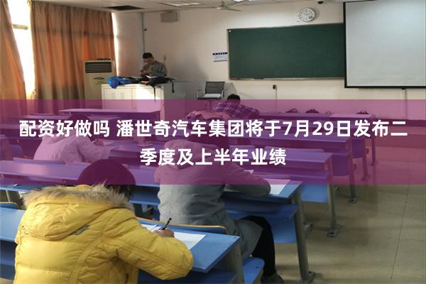 配资好做吗 潘世奇汽车集团将于7月29日发布二季度及上半年业绩