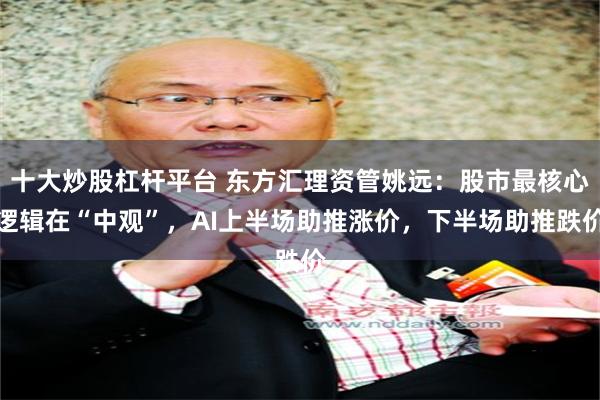 十大炒股杠杆平台 东方汇理资管姚远：股市最核心逻辑在“中观”，AI上半场助推涨价，下半场助推跌价
