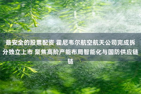 最安全的股票配资 霍尼韦尔航空航天公司完成拆分独立上市 聚焦高阶产能布局智能化与国防供应链