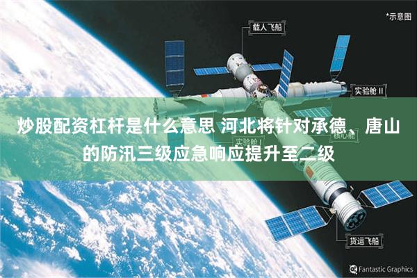 炒股配资杠杆是什么意思 河北将针对承德、唐山的防汛三级应急响应提升至二级