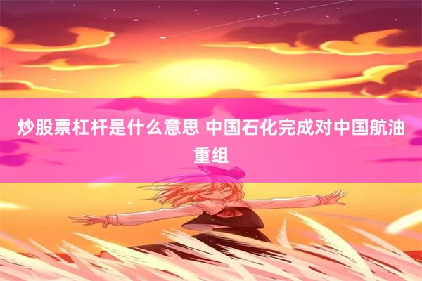 炒股票杠杆是什么意思 中国石化完成对中国航油重组