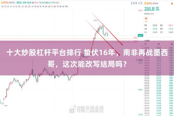 十大炒股杠杆平台排行 蛰伏16年，南非再战墨西哥，这次能改写结局吗？