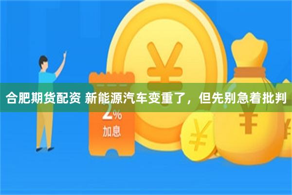 合肥期货配资 新能源汽车变重了，但先别急着批判