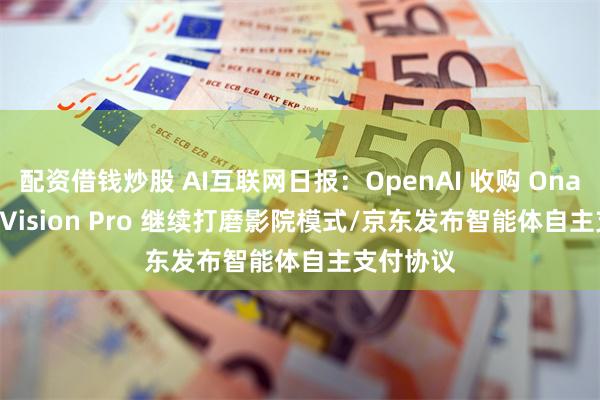 配资借钱炒股 AI互联网日报：OpenAI 收购 Ona/Apple Vision Pro 继续打磨影院模式/京东发布智能体自主支付协议