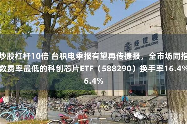 炒股杠杆10倍 台积电季报有望再传捷报,全市场同指数费率最低的科创芯片ETF(588290)换手率16.4%