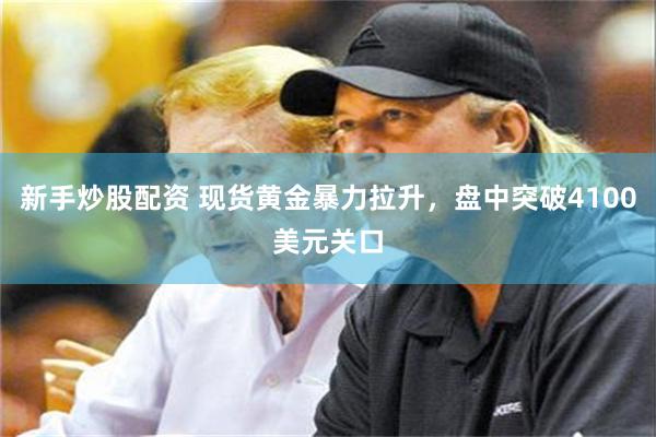 新手炒股配资 现货黄金暴力拉升，盘中突破4100美元关口
