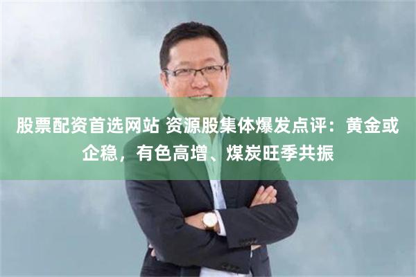 股票配资首选网站 资源股集体爆发点评:黄金或企稳,有色高增、煤炭旺季共振
