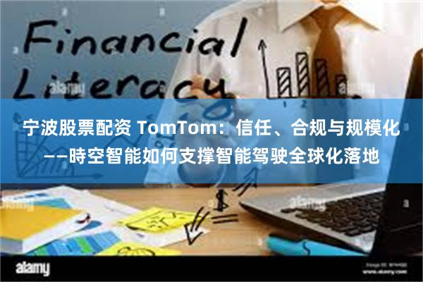 宁波股票配资 TomTom：信任、合规与规模化——時空智能如何支撑智能驾驶全球化落地