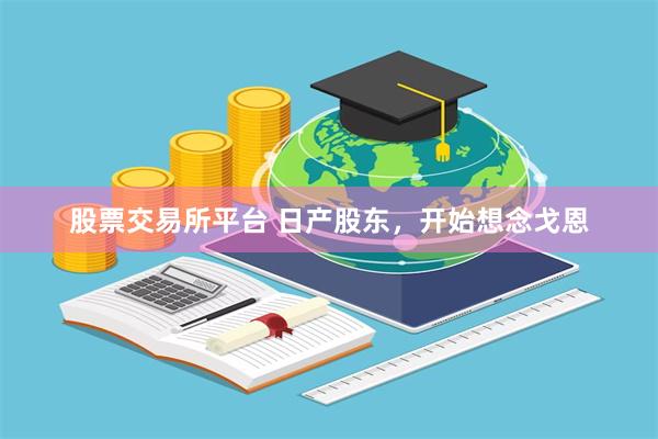 股票交易所平台 日产股东，开始想念戈恩