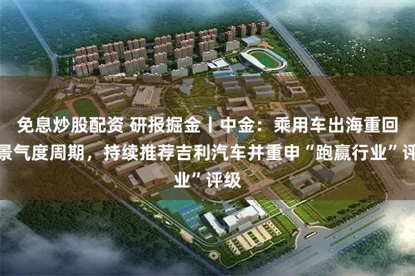 免息炒股配资 研报掘金丨中金：乘用车出海重回高景气度周期，持续推荐吉利汽车并重申“跑赢行业”评级