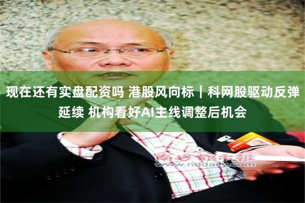 现在还有实盘配资吗 港股风向标｜科网股驱动反弹延续 机构看好AI主线调整后机会