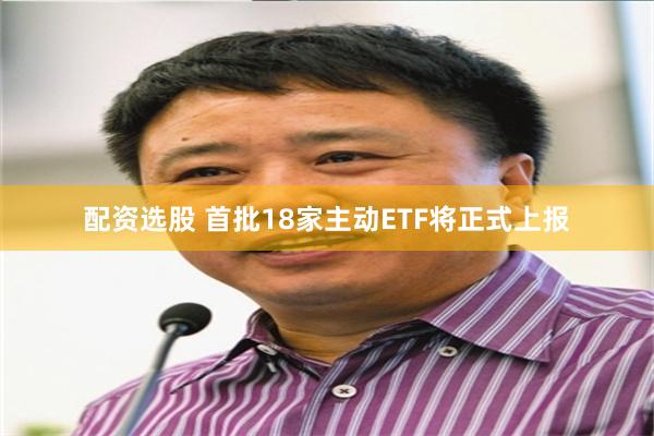 配资选股 首批18家主动ETF将正式上报
