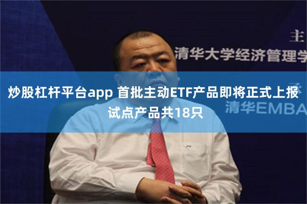 炒股杠杆平台app 首批主动ETF产品即将正式上报 试点产品共18只