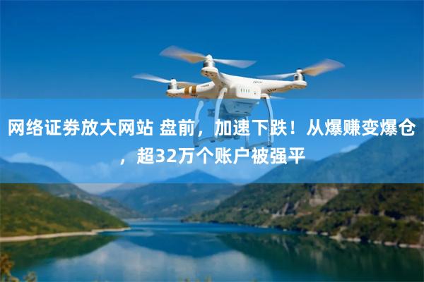 网络证劵放大网站 盘前，加速下跌！从爆赚变爆仓，超32万个账户被强平